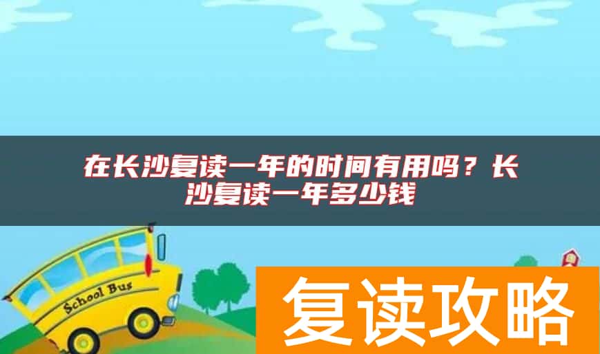 在长沙复读一年的时间有用吗？长沙复读一年多少钱