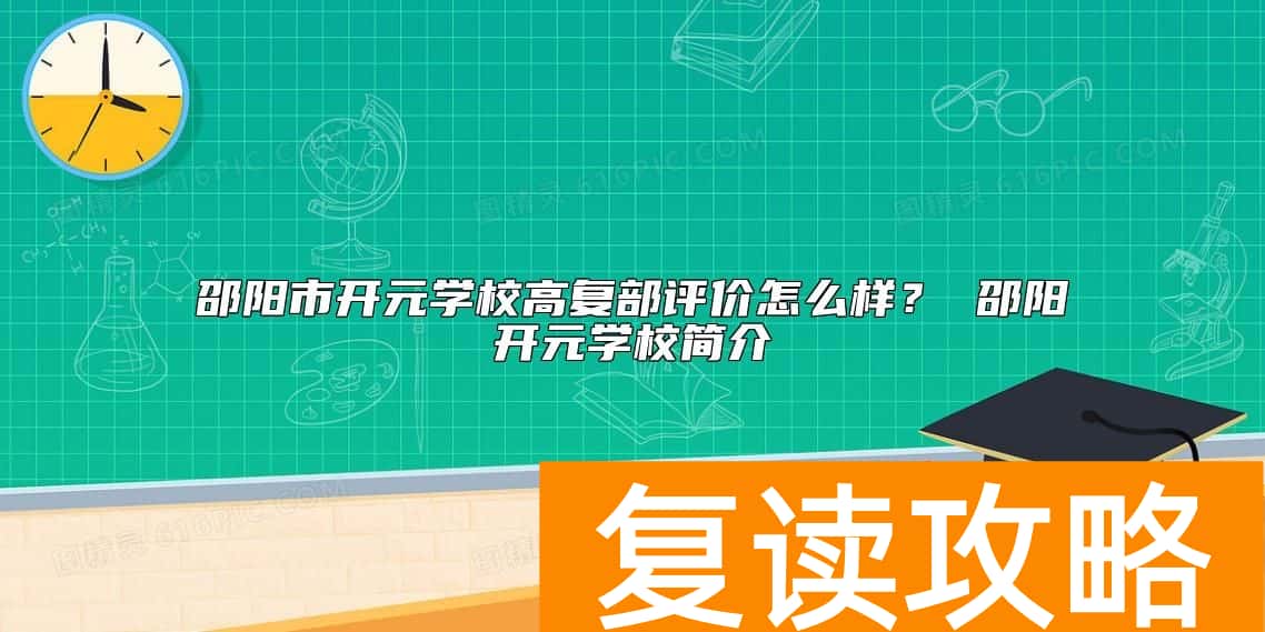 邵阳市开元学校高复部评价怎么样？ 邵阳开元学校简介