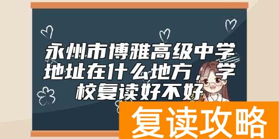 永州市博雅高级中学地址在什么地方，学校复读好不好