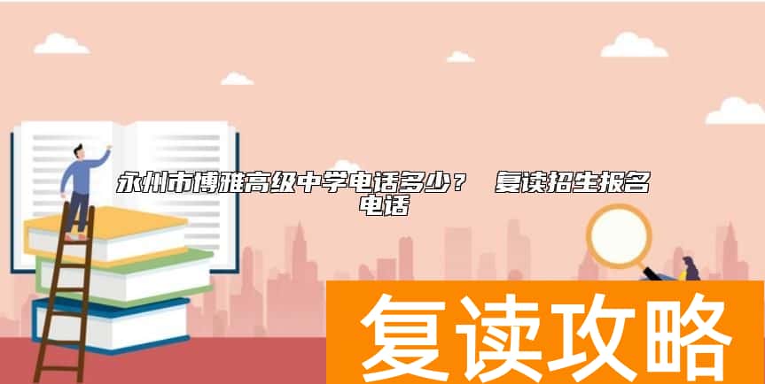 永州市博雅高级中学电话多少？ 复读招生报名电话